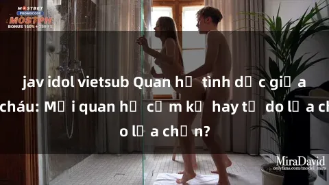 jav idol vietsub Quan hệ tình dục giữa ông cháu: Mối quan hệ cấm kỵ hay tự do lựa chọn?