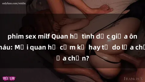 phim sex milf Quan hệ tình dục giữa ông cháu: Mối quan hệ cấm kỵ hay tự do lựa chọn?