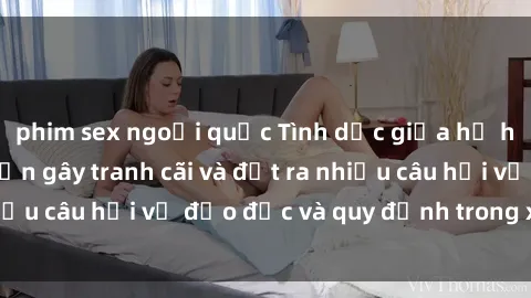 phim sex ngoại quốc Tình dục giữa họ hàng: Những sự kiện gây tranh cãi và đặt ra nhiều câu hỏi về đạo đức và quy định trong xã hội.