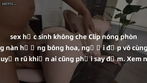 sex học sinh không che Clip nóng phòng tắm: Hít thở nồng nàn hương bông hoa, người đẹp vô cùng gợi cảm và quyến rũ khiến ai cũng phải say đắm. Xem ngay để trải nghiệm điều đặc biệt!