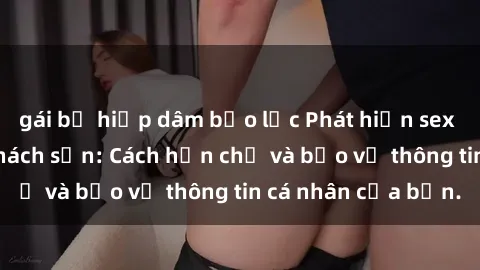 gái bị hiếp dâm bạo lực Phát hiện sex camera ẩn trong khách sạn: Cách hạn chế và bảo vệ thông tin cá nhân của bạn.