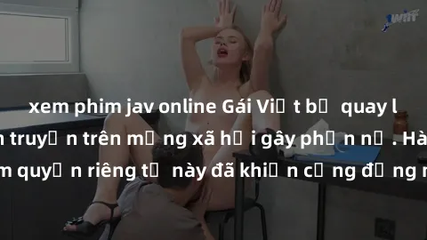 xem phim jav online Gái Việt bị quay lén khi tắm, clip lan truyền trên mạng xã hội gây phẫn nộ. Hành động vi phạm quyền riêng tư này đã khiến cộng đồng mạng bức xúc và đòi trừng phạt thật nghiêm khắc.