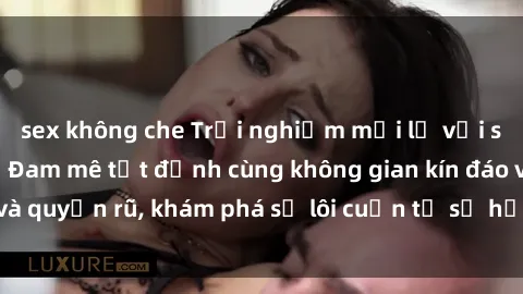 sex không che Trải nghiệm mới lạ với sex phòng thay đồ: Đam mê tột đỉnh cùng không gian kín đáo và quyến rũ, khám phá sự lôi cuốn từ sự hấp dẫn của nơi này.