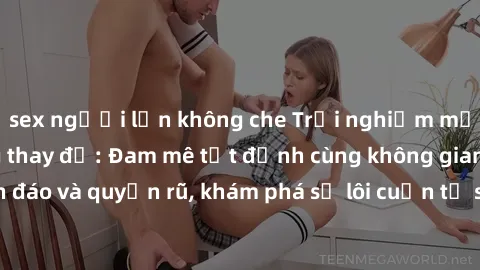 sex người lớn không che Trải nghiệm mới lạ với sex phòng thay đồ: Đam mê tột đỉnh cùng không gian kín đáo và quyến rũ, khám phá sự lôi cuốn từ sự hấp dẫn của nơi này.