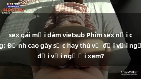 sex gái mại dâm vietsub Phim sex nơi công cộng: Đỉnh cao gây sốc hay thú vị đối với người xem?