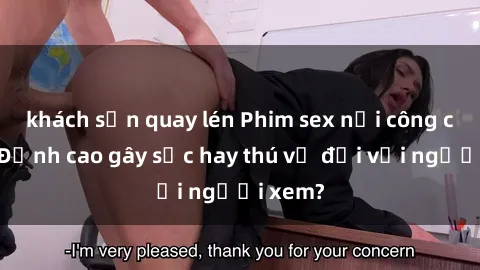 khách sạn quay lén Phim sex nơi công cộng: Đỉnh cao gây sốc hay thú vị đối với người xem?