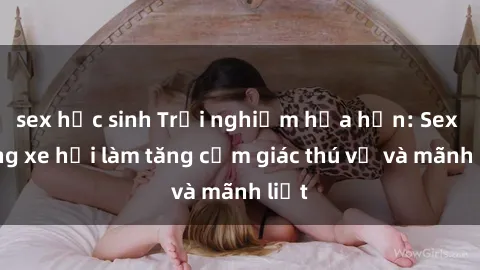 sex học sinh Trải nghiệm hứa hẹn: Sex trong xe hơi làm tăng cảm giác thú vị và mãnh liệt