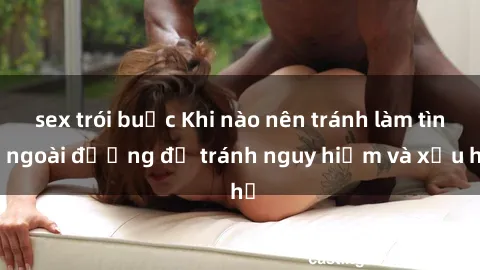 sex trói buộc Khi nào nên tránh làm tình ngoài đường để tránh nguy hiểm và xấu hổ