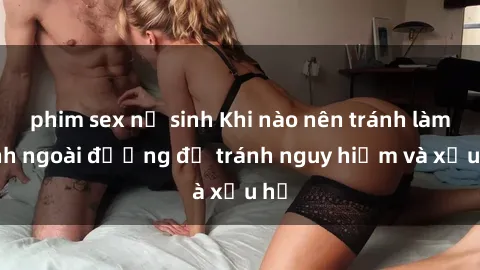 phim sex nữ sinh Khi nào nên tránh làm tình ngoài đường để tránh nguy hiểm và xấu hổ