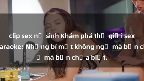 clip sex nữ sinh Khám phá thế giới sex ở quán karaoke: Những bí mật không ngờ mà bạn chưa biết.
