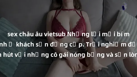 sex châu âu vietsub Những lời mời bí mật: Gái Việt làm tình ở khách sạn đẳng cấp. Trải nghiệm độc đáo và cuốn hút với những cô gái nóng bỏng và sẵn lòng thỏa mãn mọi nhu cầu của bạn.