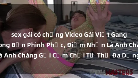 sex gái có chồng Video Gái Việt Gangbang Xem Đã Để Lòng Bồn Phình Phục, Điểm Nhấn Là Anh Chàng Gợi Cảm Chơi Tư Thế Đa Dạng và Phê Đê Mê