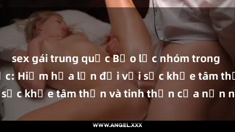 sex gái trung quốc Bạo lực nhóm trong các hành vi tình dục: Hiểm họa lớn đối với sức khỏe tâm thần và tinh thần của nạn nhân.