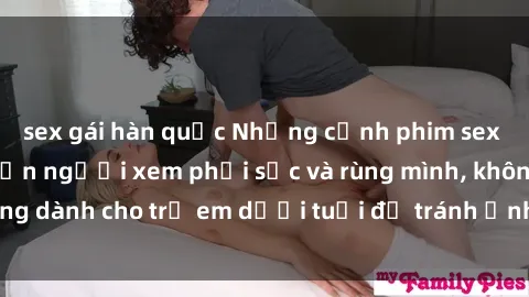 sex gái hàn quốc Những cảnh phim sex bạo dâm nhóm khiến người xem phải sốc và rùng mình, không dành cho trẻ em dưới tuổi để tránh ảnh hưởng tiêu cực.