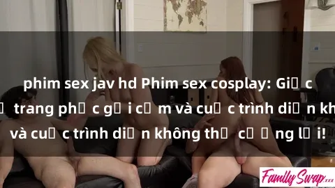 phim sex jav hd Phim sex cosplay: Giấc mơ  cùng những bộ trang phục gợi cảm và cuộc trình diễn không thể cưỡng lại!