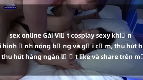 sex online Gái Việt cosplay sexy khiến fan phát cuồng với hình ảnh nóng bỏng và gợi cảm, thu hút hàng ngàn lượt like và share trên mạng xã hội.