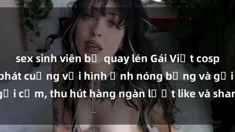 sex sinh viên bị quay lén Gái Việt cosplay sexy khiến fan phát cuồng với hình ảnh nóng bỏng và gợi cảm, thu hút hàng ngàn lượt like và share trên mạng xã hội.
