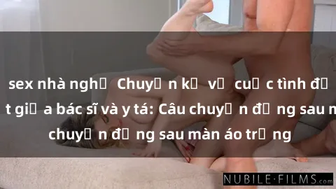 sex nhà nghỉ Chuyện kể về cuộc tình đầy nhiệt huyết giữa bác sĩ và y tá: Câu chuyện đằng sau màn áo trắng