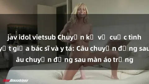 jav idol vietsub Chuyện kể về cuộc tình đầy nhiệt huyết giữa bác sĩ và y tá: Câu chuyện đằng sau màn áo trắng