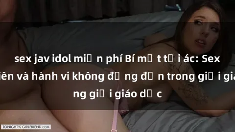 sex jav idol miễn phí Bí mật tội ác: Sex giáo viên và hành vi không đứng đắn trong giới giáo dục