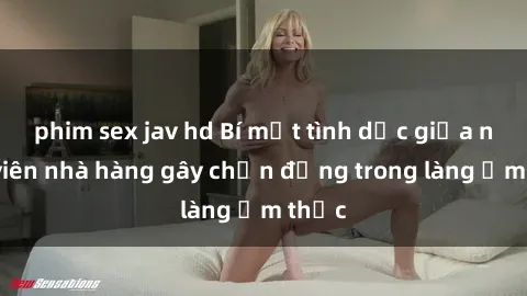 phim sex jav hd Bí mật tình dục giữa nhân viên nhà hàng gây chấn động trong làng ẩm thực