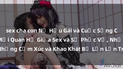 sex cha con Nữ Hầu Gái và Cuộc Sống Của Họ: Bí Mật Về Mối Quan Hệ Giữa Sex và Sự Phục Vụ, Những Cảm Xúc và Khao Khát Bị Lẫn Lộn Trong Lĩnh Vực Này.
