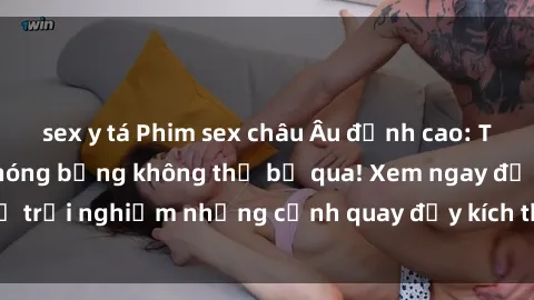 sex y tá Phim sex châu Âu đỉnh cao: Top những bộ phim nóng bỏng không thể bỏ qua! Xem ngay để trải nghiệm những cảnh quay đầy kích thích và cuồng nhiệt.