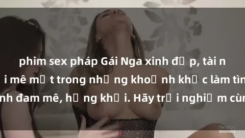 phim sex pháp Gái Nga xinh đẹp, tài năng khiến bạn phải mê mệt trong những khoảnh khắc làm tình đam mê, hứng khởi. Hãy trải nghiệm cùng họ ngay hôm nay!