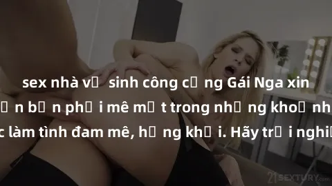 sex nhà vệ sinh công cộng Gái Nga xinh đẹp, tài năng khiến bạn phải mê mệt trong những khoảnh khắc làm tình đam mê, hứng khởi. Hãy trải nghiệm cùng họ ngay hôm nay!