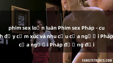 phim sex loạn luân Phim sex Pháp - cuộc hành trình đầy cảm xúc và nhu cầu của người Pháp đương đại