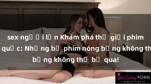 sex người lớn Khám phá thế giới phim sex ngoại quốc: Những bộ phim nóng bỏng không thể bỏ qua!