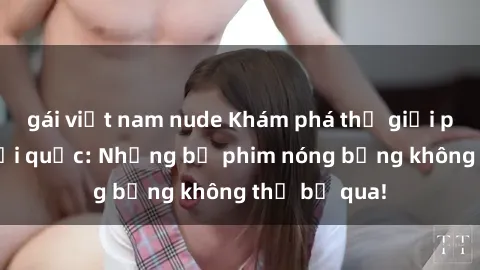 gái việt nam nude Khám phá thế giới phim sex ngoại quốc: Những bộ phim nóng bỏng không thể bỏ qua!