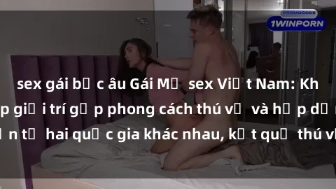sex gái bắc âu Gái Mỹ sex Việt Nam: Khi nền công nghiệp giải trí gặp phong cách thú vị và hấp dẫn từ hai quốc gia khác nhau, kết quả thú vị không thể bỏ qua.