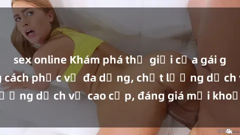 sex online Khám phá thế giới của gái gọi Việt Nam: Phong cách phục vụ đa dạng, chất lượng dịch vụ cao cấp, đáng giá mọi khoản chi phí
