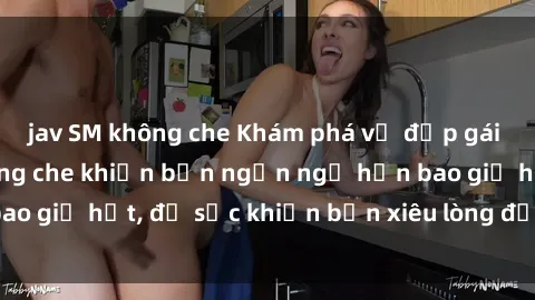 jav SM không che Khám phá vẻ đẹp gái Việt Nam nude không che khiến bạn ngẩn ngơ hơn bao giờ hết, đủ sức khiến bạn xiêu lòng đến ngất ngây