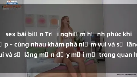 sex bãi biển Trải nghiệm hạnh phúc khi làm tình với gái đẹp – cùng nhau khám phá niềm vui và sự lãng mạn đầy mới mẻ trong quan hệ của bạn.