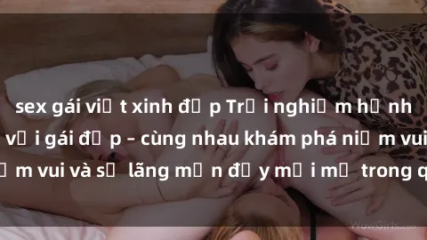 sex gái việt xinh đẹp Trải nghiệm hạnh phúc khi làm tình với gái đẹp – cùng nhau khám phá niềm vui và sự lãng mạn đầy mới mẻ trong quan hệ của bạn.