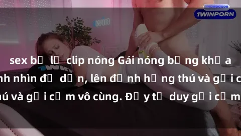 sex bị lộ clip nóng Gái nóng bỏng khỏa thân khiến mọi ánh nhìn đổ dồn, lên đỉnh hứng thú và gợi cảm vô cùng. Đầy tư duy gợi cảm và quyến rũ.