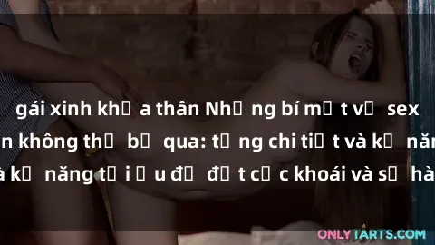 gái xinh khỏa thân Những bí mật về sex người lớn mà bạn không thể bỏ qua: từng chi tiết và kỹ năng tối ưu để đạt cực khoái và sự hài lòng tối đa.
