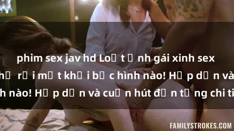 phim sex jav hd Loạt ảnh gái xinh sex nóng bỏng, không thể rời mắt khỏi bức hình nào! Hấp dẫn và cuốn hút đến từng chi tiết.