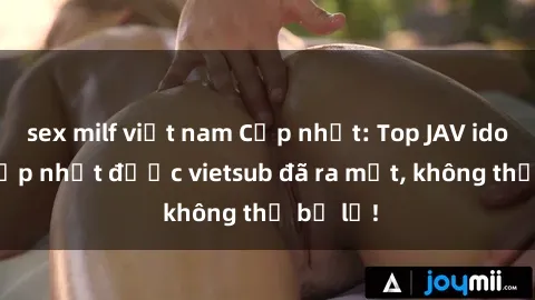 sex milf việt nam Cập nhật: Top JAV idol xinh đẹp nhất được vietsub đã ra mắt, không thể bỏ lỡ!