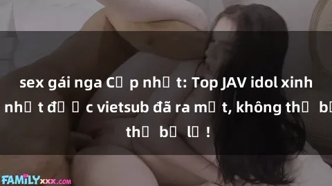 sex gái nga Cập nhật: Top JAV idol xinh đẹp nhất được vietsub đã ra mắt, không thể bỏ lỡ!