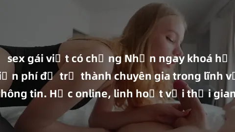 sex gái việt có chồng Nhận ngay khoá học lập trình Java miễn phí để trở thành chuyên gia trong lĩnh vực công nghệ thông tin. Học online, linh hoạt với thời gian, không giới hạn địa điểm. Đăng ký ngay!