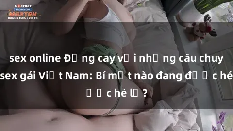 sex online Đắng cay với những câu chuyện sex gái Việt Nam: Bí mật nào đang được hé lộ?
