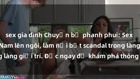 sex gia đình Chuyện bị phanh phui: Sex người mẫu Việt Nam lên ngôi, làm nổi bật scandal trong làng giải trí. Đọc ngay để khám phá thông tin mới nhất!