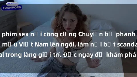 phim sex nơi công cộng Chuyện bị phanh phui: Sex người mẫu Việt Nam lên ngôi, làm nổi bật scandal trong làng giải trí. Đọc ngay để khám phá thông tin mới nhất!