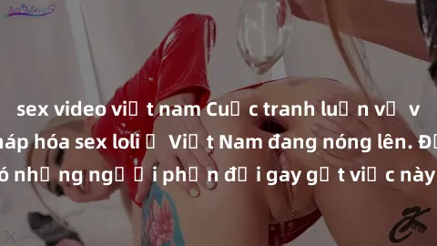 sex video việt nam Cuộc tranh luận về việc có nên hợp pháp hóa sex loli ở Việt Nam đang nóng lên. Đồng thời, cũng có những người phản đối gay gắt việc này vì lo ngại về tác động tiêu cực lên trẻ em và