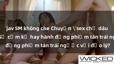 jav SM không che Chuyện 'sex chị dâu' trong gia đình: Sự cấm kỵ hay hành động phiếm tán trái ngược với đạo lý?