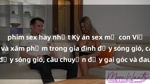 phim sex hay nhất Kỳ án sex mẹ con Việt Nam: Sự sở hữu và xâm phạm trong gia đình đầy sóng gió, câu chuyện đầy gai góc và đau lòng.