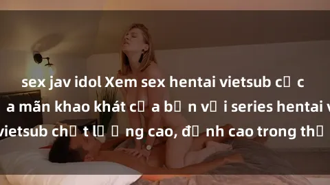 sex jav idol Xem sex hentai vietsub cực hot, không che | Thỏa mãn khao khát của bạn với series hentai vietsub chất lượng cao, đỉnh cao trong thể loại anime không che.